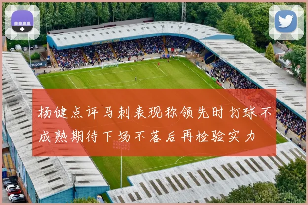 杨健点评马刺表现称领先时打球不成熟期待下场不落后再检验实力