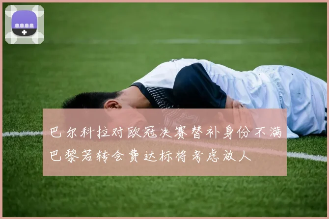 巴尔科拉对欧冠决赛替补身份不满巴黎若转会费达标将考虑放人