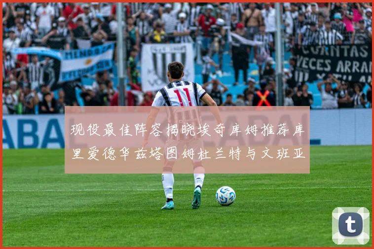 现役最佳阵容揭晓埃奇库姆推荐库里爱德华兹塔图姆杜兰特与文班亚马