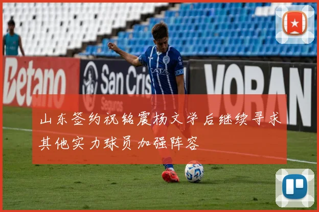 山东签约祝铭震杨文学后继续寻求其他实力球员加强阵容