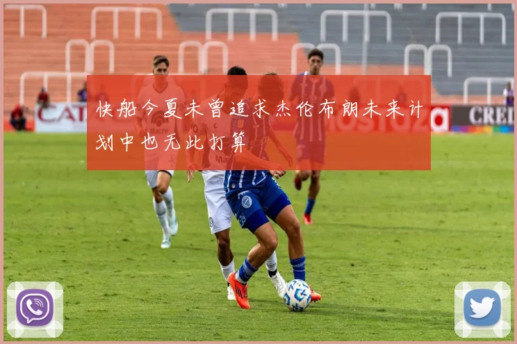 快船今夏未曾追求杰伦布朗未来计划中也无此打算