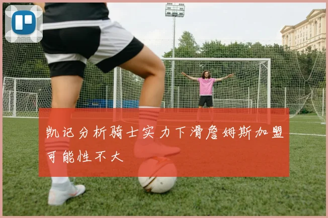 凯记分析骑士实力下滑詹姆斯加盟可能性不大