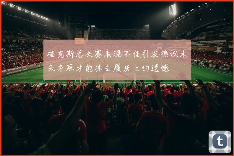福克斯总决赛表现不佳引发热议未来夺冠才能抹去履历上的遗憾