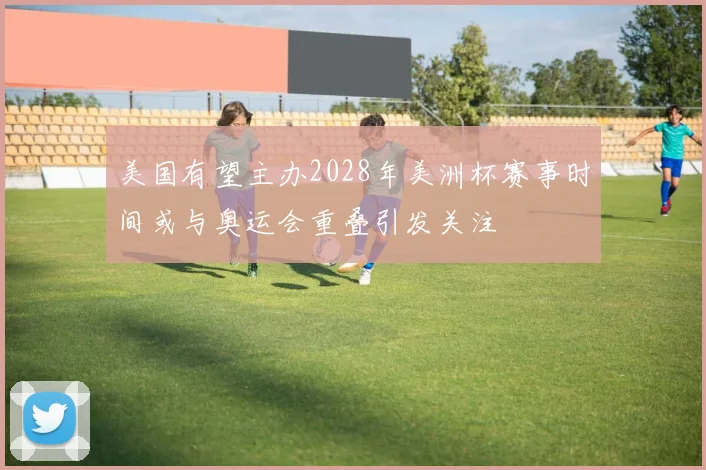 美国有望主办2028年美洲杯赛事时间或与奥运会重叠引发关注
