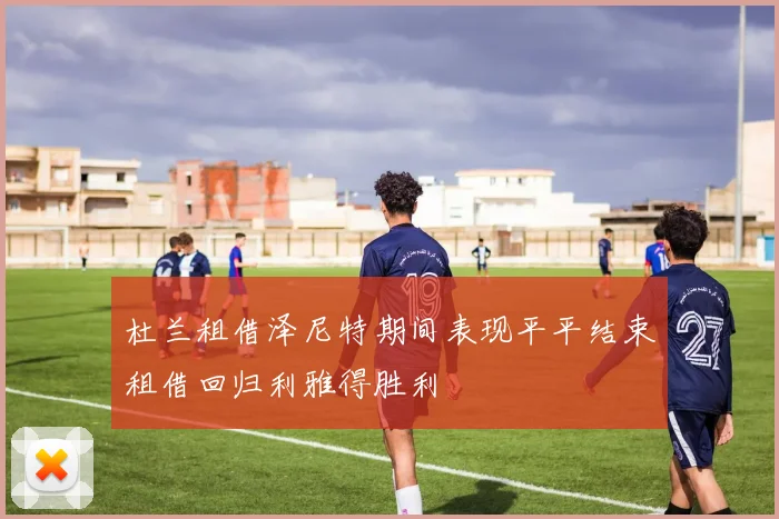杜兰租借泽尼特期间表现平平结束租借回归利雅得胜利