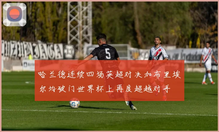 哈兰德连续四场英超对决加布里埃尔均破门世界杯上再度超越对手