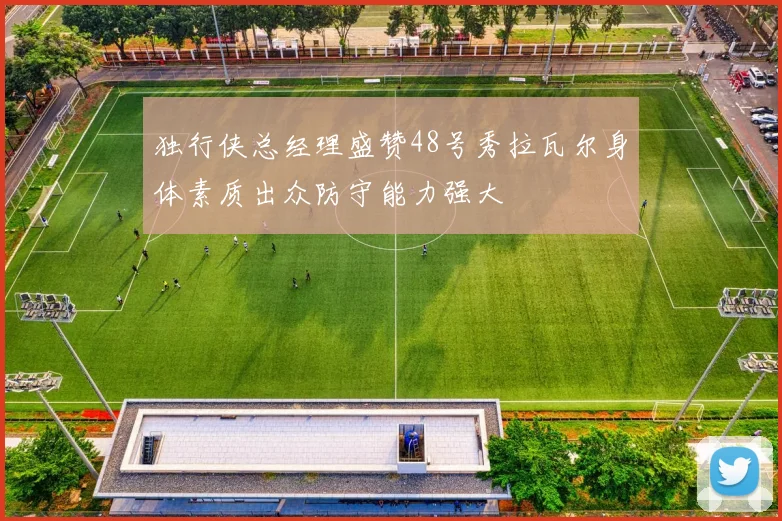 独行侠总经理盛赞48号秀拉瓦尔身体素质出众防守能力强大